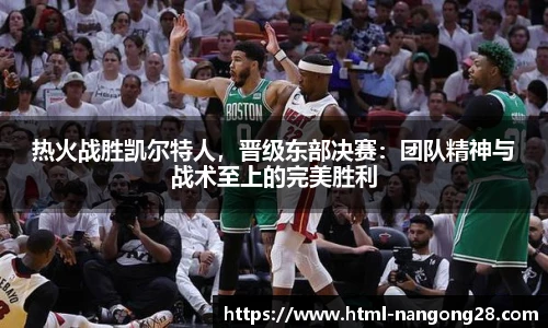 热火战胜凯尔特人，晋级东部决赛：团队精神与战术至上的完美胜利