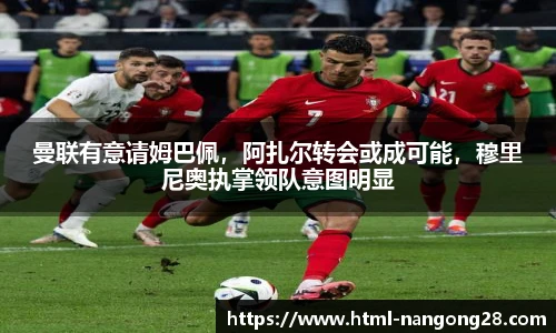 曼联有意请姆巴佩，阿扎尔转会或成可能，穆里尼奥执掌领队意图明显