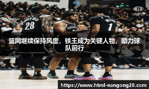 篮网继续保持风度，铁王成为关键人物，助力球队前行