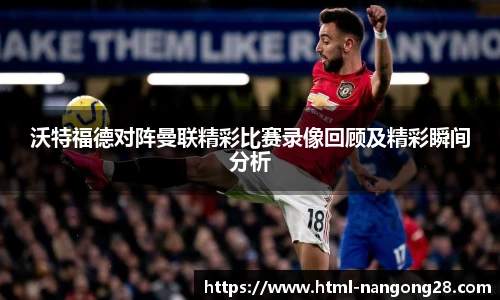 沃特福德对阵曼联精彩比赛录像回顾及精彩瞬间分析