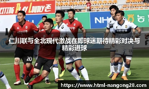 仁川联与全北现代激战在即球迷期待精彩对决与精彩进球