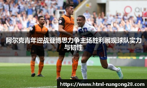 阿尔克青年迎战登博思力争主场胜利展现球队实力与韧性