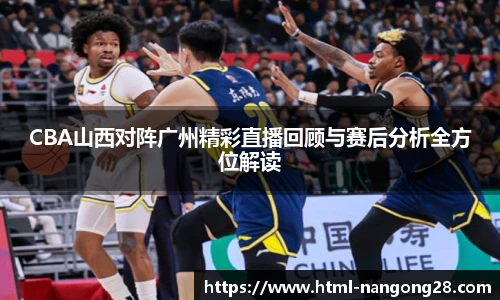 CBA山西对阵广州精彩直播回顾与赛后分析全方位解读