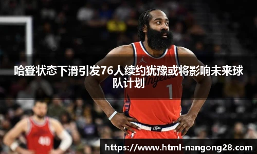 哈登状态下滑引发76人续约犹豫或将影响未来球队计划